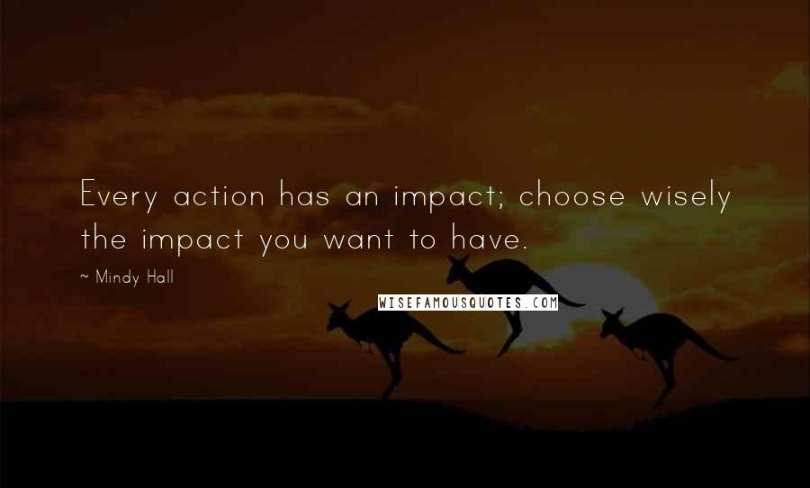 Mindy Hall Quotes: Every action has an impact; choose wisely the impact you want to have.