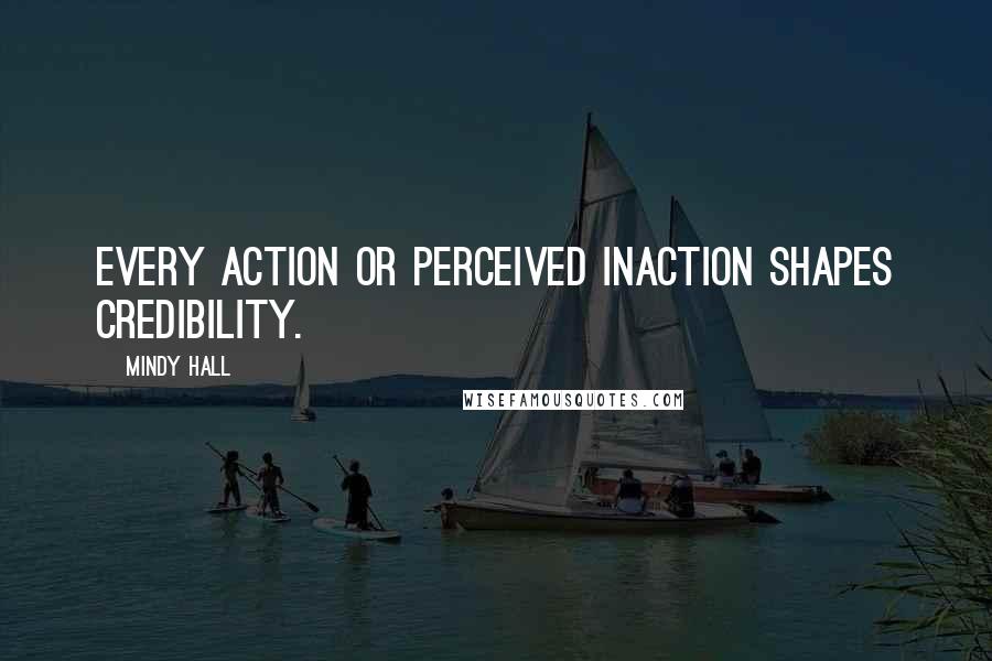 Mindy Hall Quotes: Every action or perceived inaction shapes credibility.