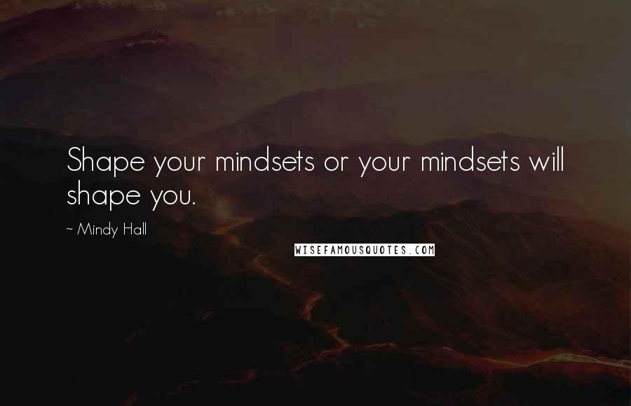 Mindy Hall Quotes: Shape your mindsets or your mindsets will shape you.