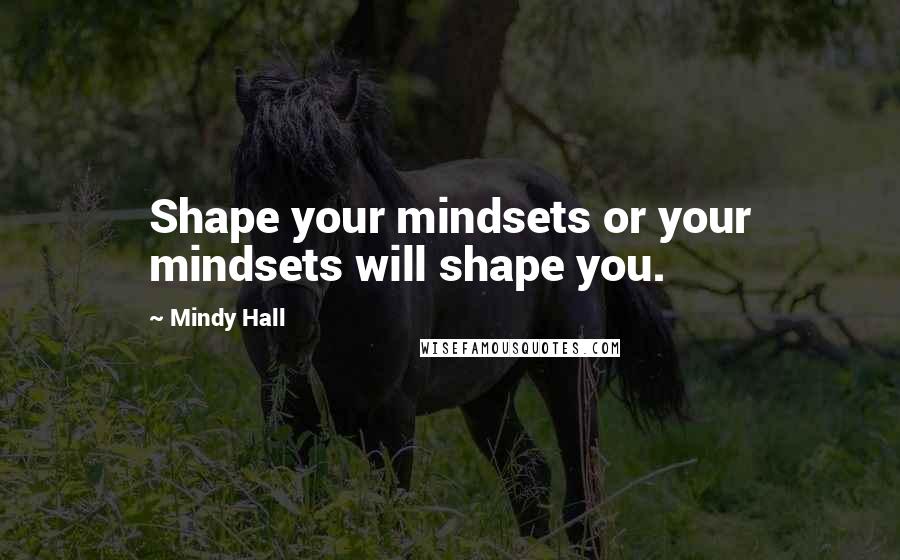 Mindy Hall Quotes: Shape your mindsets or your mindsets will shape you.
