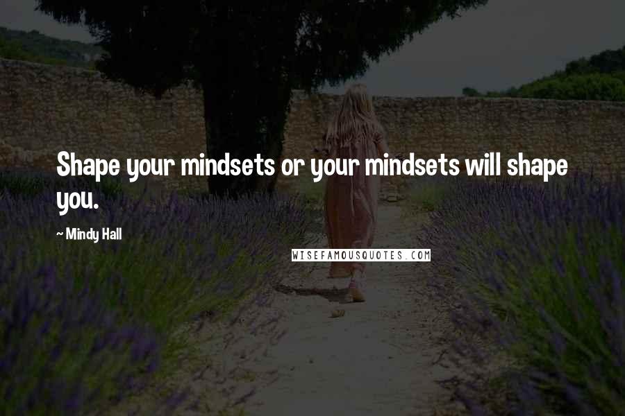 Mindy Hall Quotes: Shape your mindsets or your mindsets will shape you.