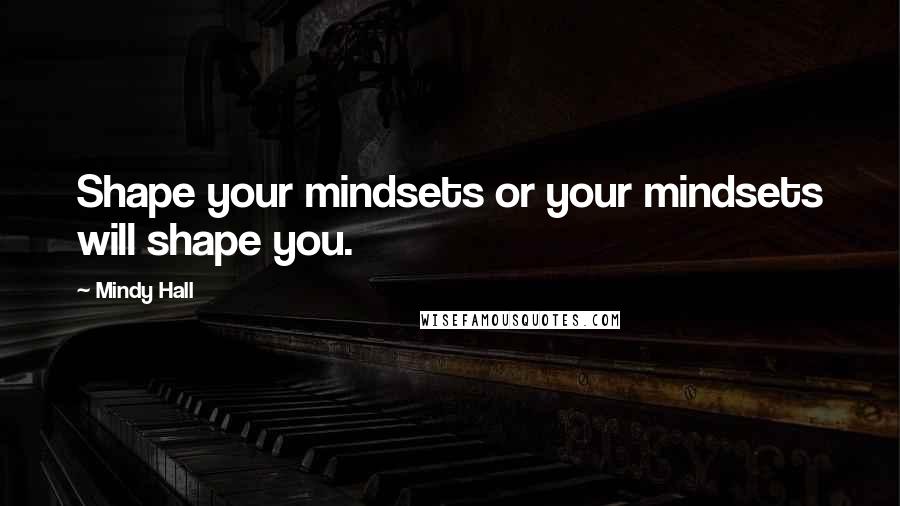 Mindy Hall Quotes: Shape your mindsets or your mindsets will shape you.