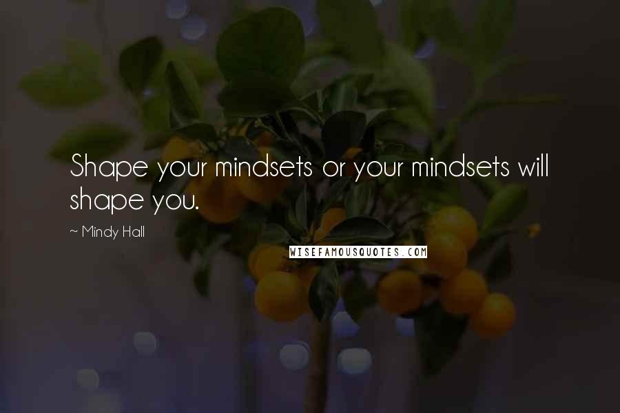 Mindy Hall Quotes: Shape your mindsets or your mindsets will shape you.