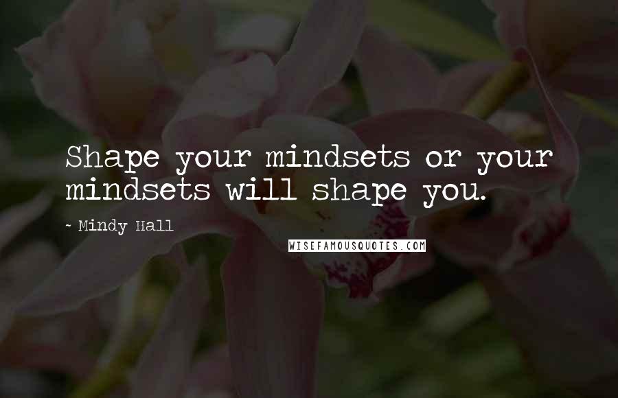 Mindy Hall Quotes: Shape your mindsets or your mindsets will shape you.