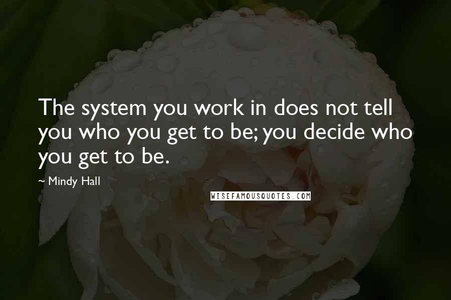 Mindy Hall Quotes: The system you work in does not tell you who you get to be; you decide who you get to be.