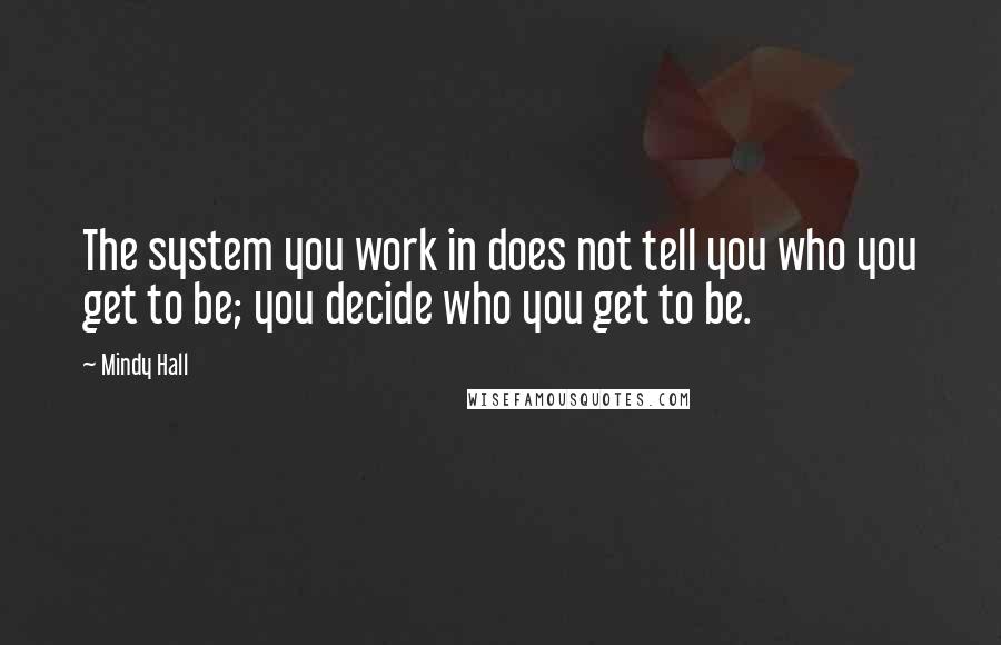 Mindy Hall Quotes: The system you work in does not tell you who you get to be; you decide who you get to be.
