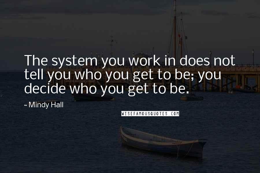 Mindy Hall Quotes: The system you work in does not tell you who you get to be; you decide who you get to be.