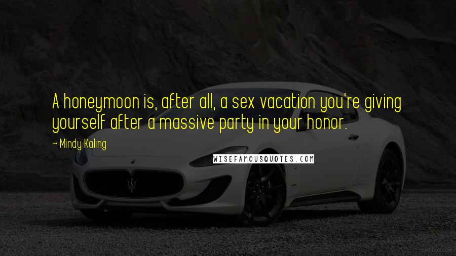 Mindy Kaling Quotes: A honeymoon is, after all, a sex vacation you're giving yourself after a massive party in your honor.