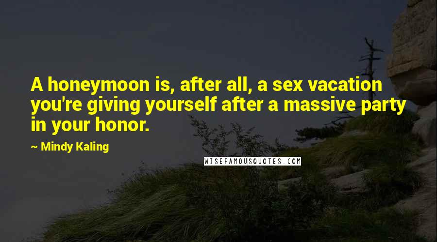 Mindy Kaling Quotes: A honeymoon is, after all, a sex vacation you're giving yourself after a massive party in your honor.