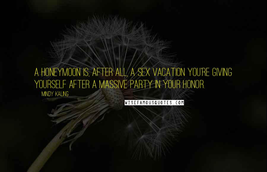 Mindy Kaling Quotes: A honeymoon is, after all, a sex vacation you're giving yourself after a massive party in your honor.