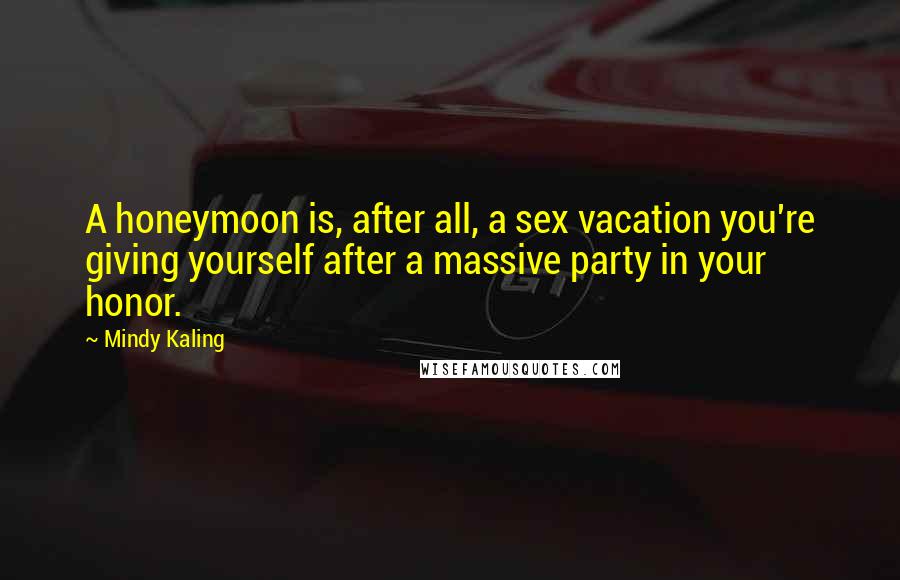 Mindy Kaling Quotes: A honeymoon is, after all, a sex vacation you're giving yourself after a massive party in your honor.