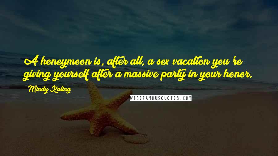 Mindy Kaling Quotes: A honeymoon is, after all, a sex vacation you're giving yourself after a massive party in your honor.