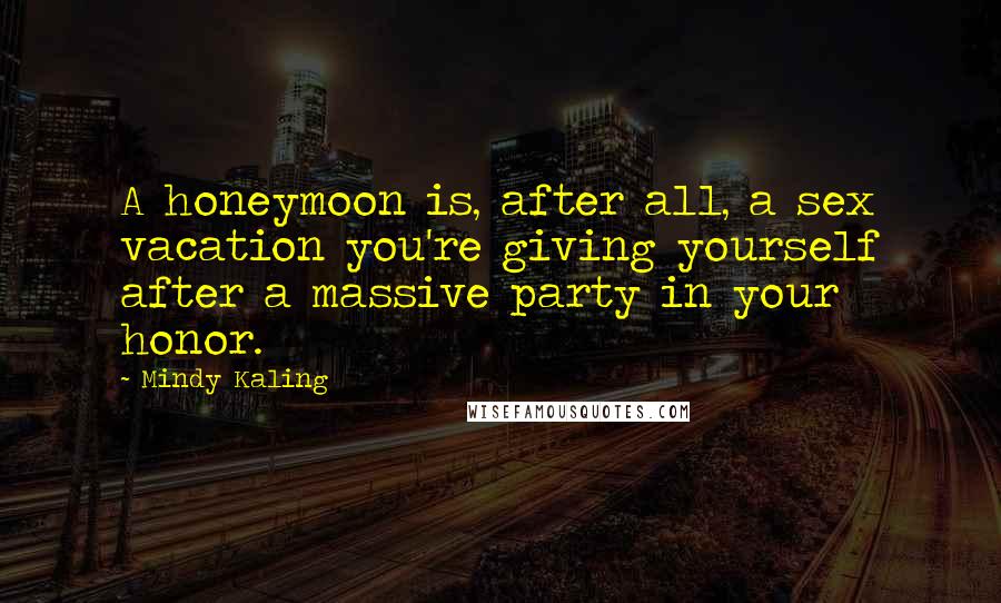 Mindy Kaling Quotes: A honeymoon is, after all, a sex vacation you're giving yourself after a massive party in your honor.