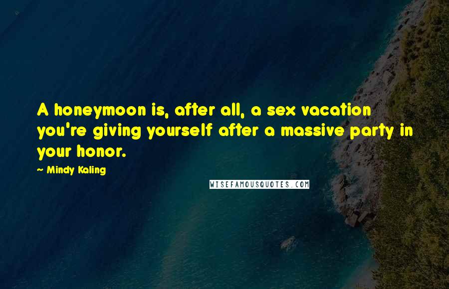 Mindy Kaling Quotes: A honeymoon is, after all, a sex vacation you're giving yourself after a massive party in your honor.