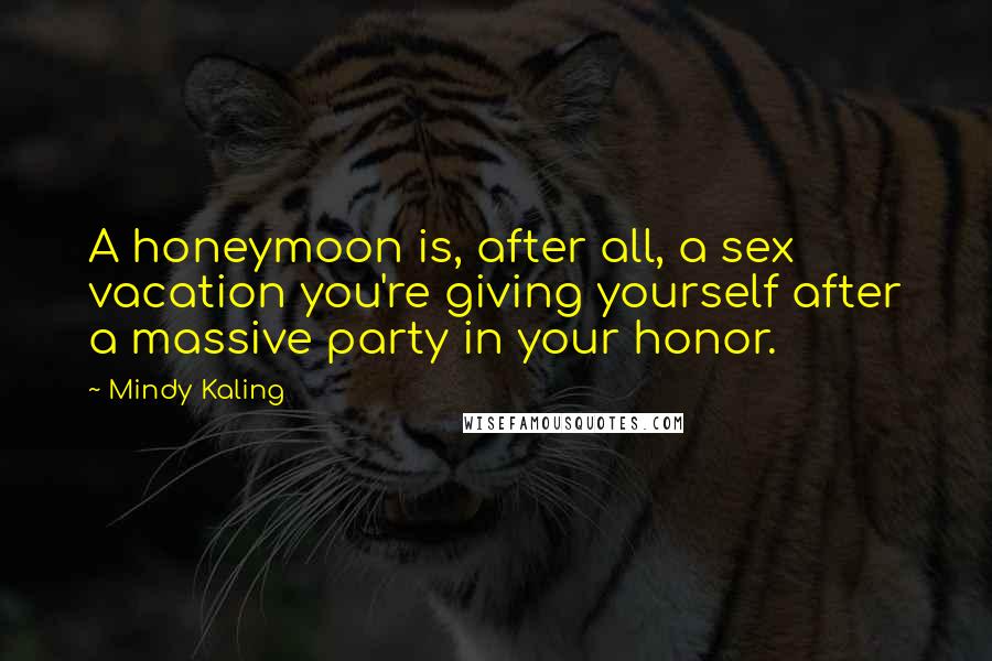 Mindy Kaling Quotes: A honeymoon is, after all, a sex vacation you're giving yourself after a massive party in your honor.