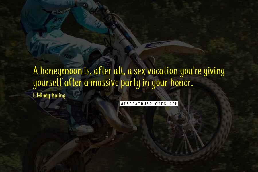 Mindy Kaling Quotes: A honeymoon is, after all, a sex vacation you're giving yourself after a massive party in your honor.