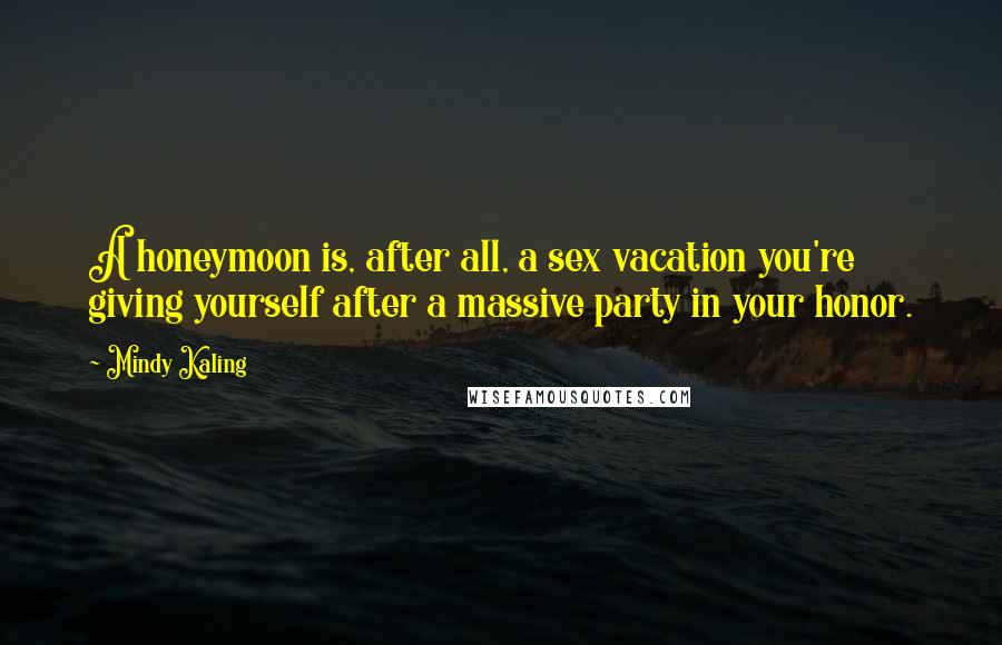 Mindy Kaling Quotes: A honeymoon is, after all, a sex vacation you're giving yourself after a massive party in your honor.