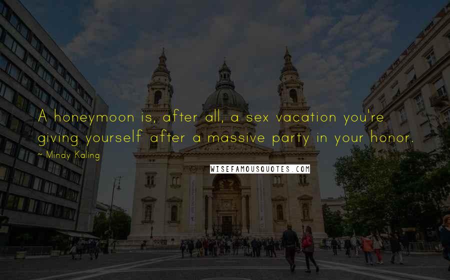 Mindy Kaling Quotes: A honeymoon is, after all, a sex vacation you're giving yourself after a massive party in your honor.