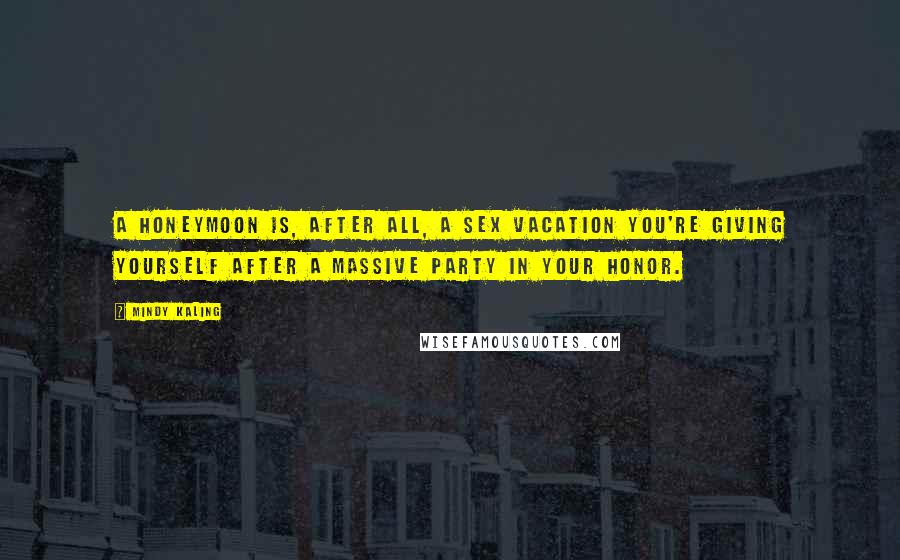 Mindy Kaling Quotes: A honeymoon is, after all, a sex vacation you're giving yourself after a massive party in your honor.