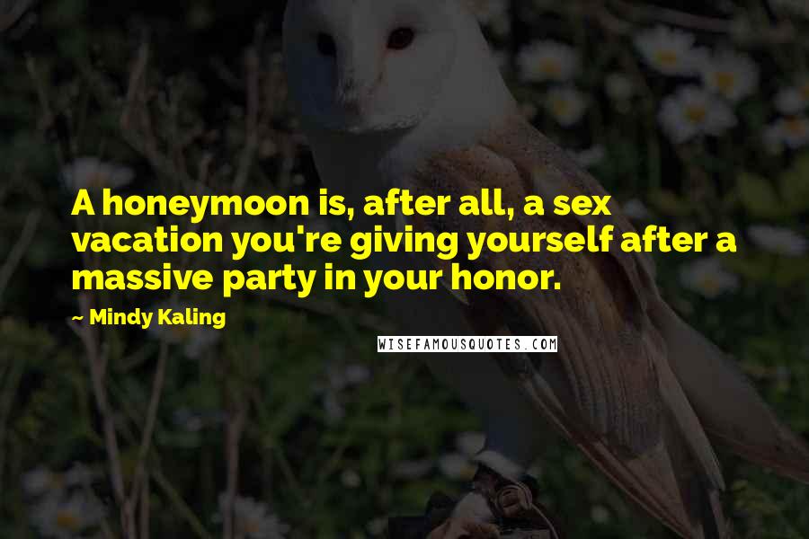 Mindy Kaling Quotes: A honeymoon is, after all, a sex vacation you're giving yourself after a massive party in your honor.