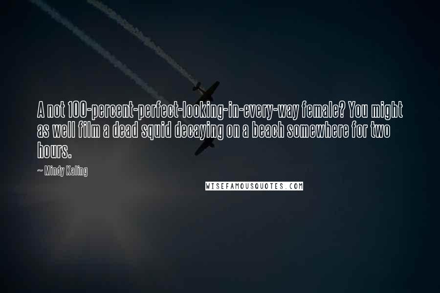 Mindy Kaling Quotes: A not 100-percent-perfect-looking-in-every-way female? You might as well film a dead squid decaying on a beach somewhere for two hours.