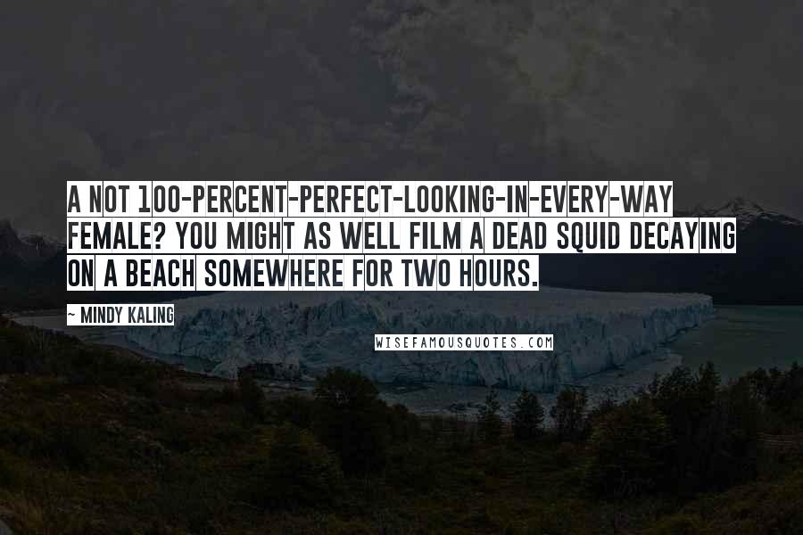 Mindy Kaling Quotes: A not 100-percent-perfect-looking-in-every-way female? You might as well film a dead squid decaying on a beach somewhere for two hours.