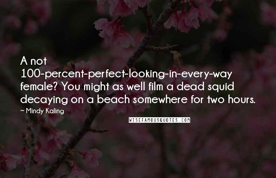 Mindy Kaling Quotes: A not 100-percent-perfect-looking-in-every-way female? You might as well film a dead squid decaying on a beach somewhere for two hours.