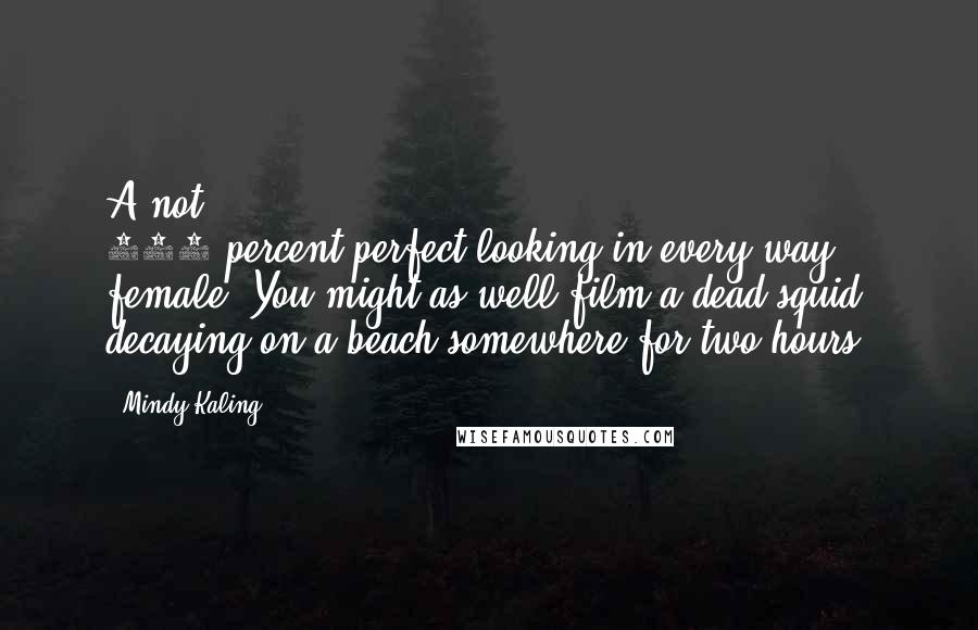 Mindy Kaling Quotes: A not 100-percent-perfect-looking-in-every-way female? You might as well film a dead squid decaying on a beach somewhere for two hours.