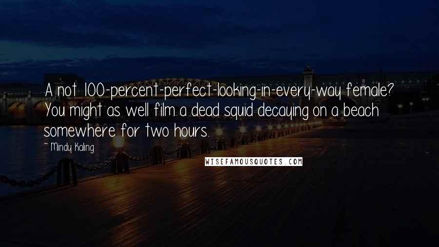 Mindy Kaling Quotes: A not 100-percent-perfect-looking-in-every-way female? You might as well film a dead squid decaying on a beach somewhere for two hours.