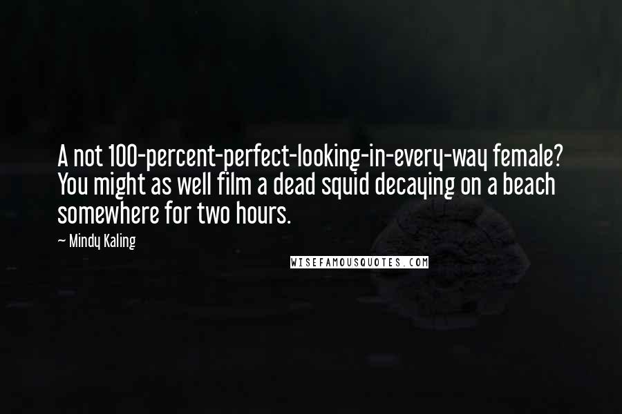 Mindy Kaling Quotes: A not 100-percent-perfect-looking-in-every-way female? You might as well film a dead squid decaying on a beach somewhere for two hours.