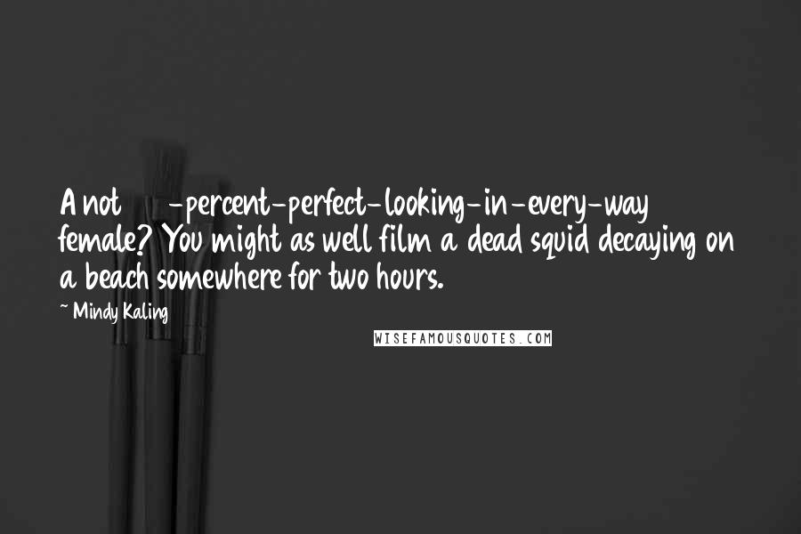 Mindy Kaling Quotes: A not 100-percent-perfect-looking-in-every-way female? You might as well film a dead squid decaying on a beach somewhere for two hours.