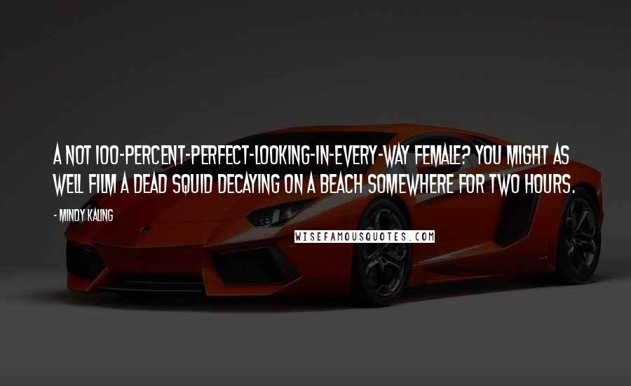 Mindy Kaling Quotes: A not 100-percent-perfect-looking-in-every-way female? You might as well film a dead squid decaying on a beach somewhere for two hours.