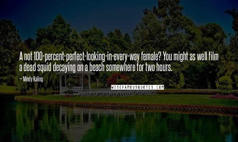 Mindy Kaling Quotes: A not 100-percent-perfect-looking-in-every-way female? You might as well film a dead squid decaying on a beach somewhere for two hours.