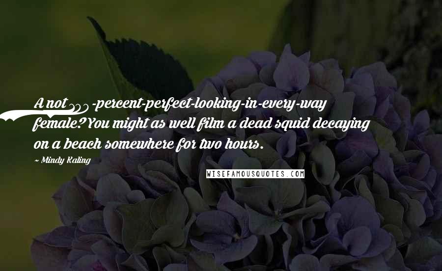 Mindy Kaling Quotes: A not 100-percent-perfect-looking-in-every-way female? You might as well film a dead squid decaying on a beach somewhere for two hours.