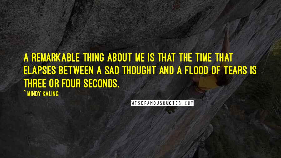 Mindy Kaling Quotes: A remarkable thing about me is that the time that elapses between a sad thought and a flood of tears is three or four seconds.