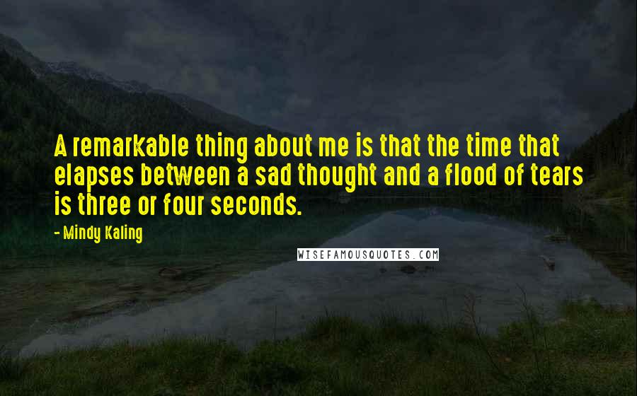 Mindy Kaling Quotes: A remarkable thing about me is that the time that elapses between a sad thought and a flood of tears is three or four seconds.
