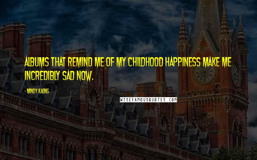 Mindy Kaling Quotes: Albums that remind me of my childhood happiness make me incredibly sad now.