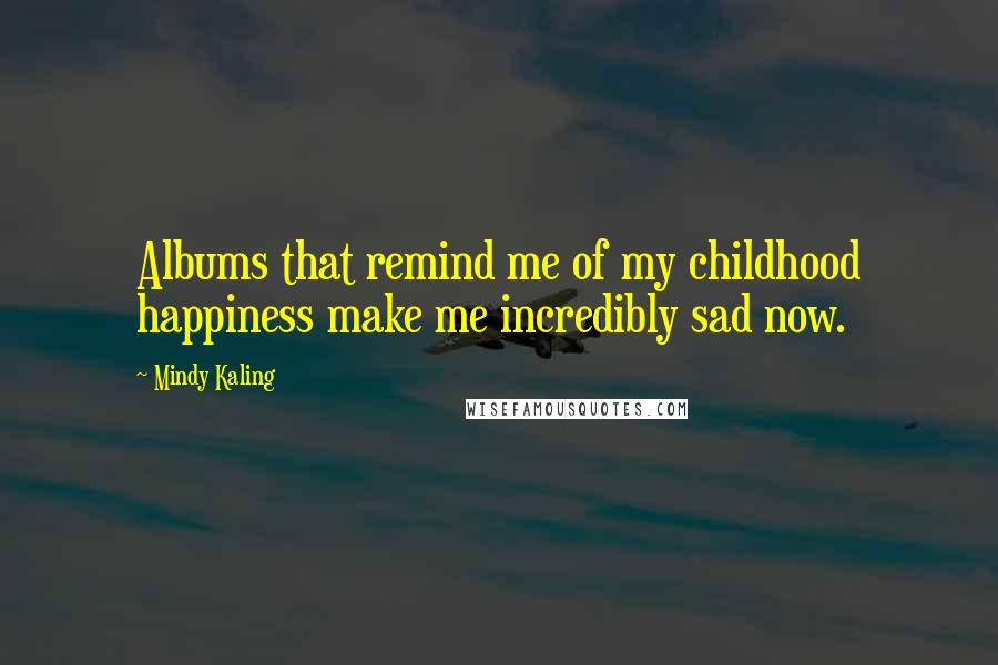 Mindy Kaling Quotes: Albums that remind me of my childhood happiness make me incredibly sad now.