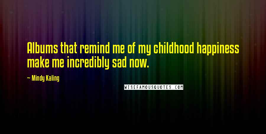 Mindy Kaling Quotes: Albums that remind me of my childhood happiness make me incredibly sad now.