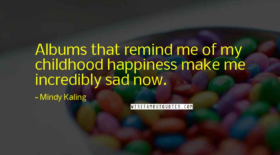 Mindy Kaling Quotes: Albums that remind me of my childhood happiness make me incredibly sad now.