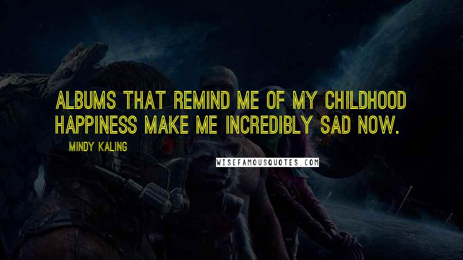 Mindy Kaling Quotes: Albums that remind me of my childhood happiness make me incredibly sad now.