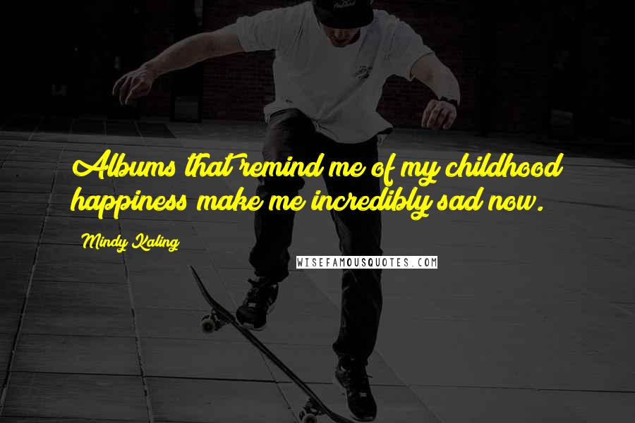Mindy Kaling Quotes: Albums that remind me of my childhood happiness make me incredibly sad now.