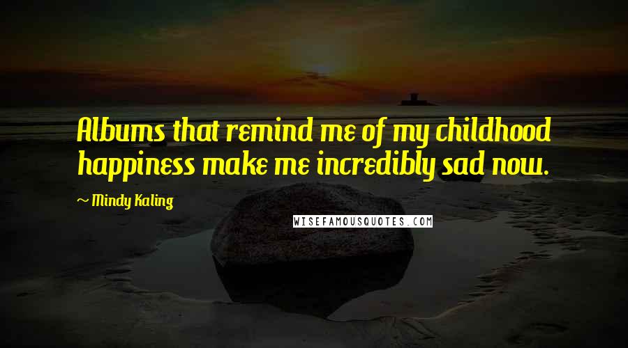 Mindy Kaling Quotes: Albums that remind me of my childhood happiness make me incredibly sad now.