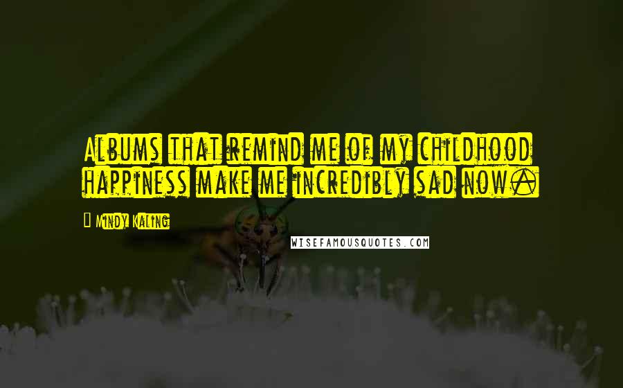 Mindy Kaling Quotes: Albums that remind me of my childhood happiness make me incredibly sad now.