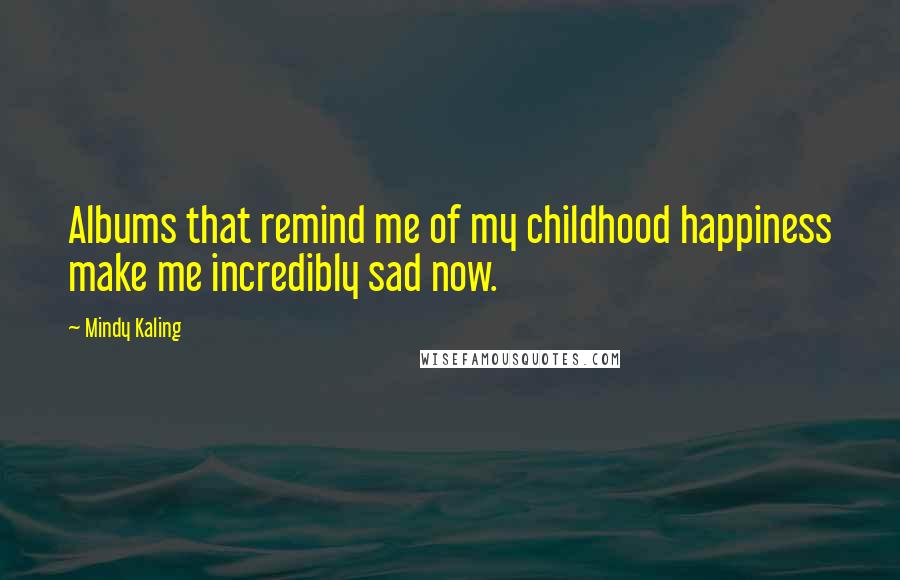 Mindy Kaling Quotes: Albums that remind me of my childhood happiness make me incredibly sad now.
