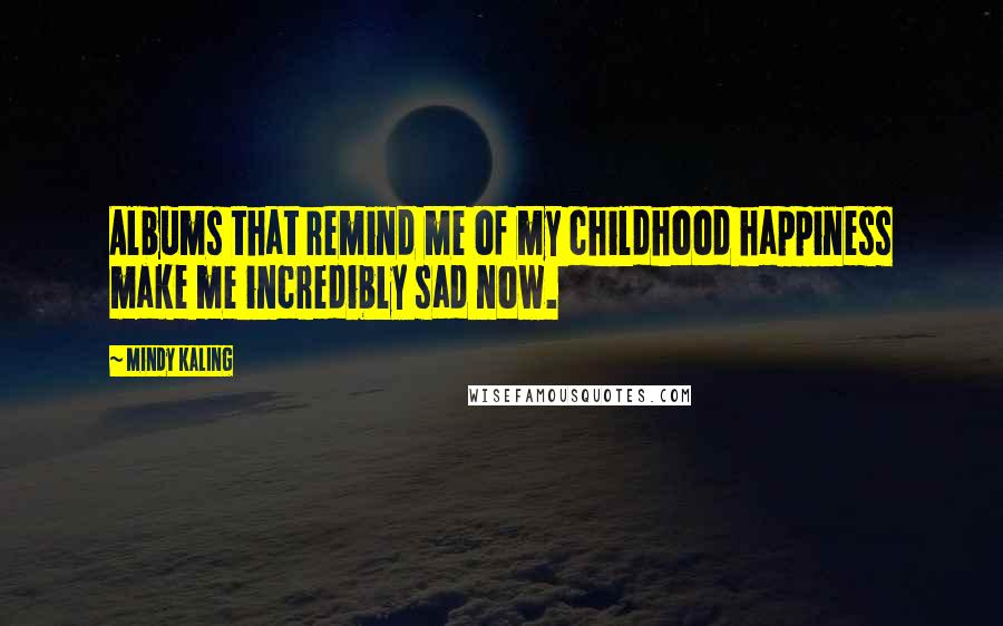 Mindy Kaling Quotes: Albums that remind me of my childhood happiness make me incredibly sad now.