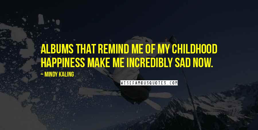 Mindy Kaling Quotes: Albums that remind me of my childhood happiness make me incredibly sad now.