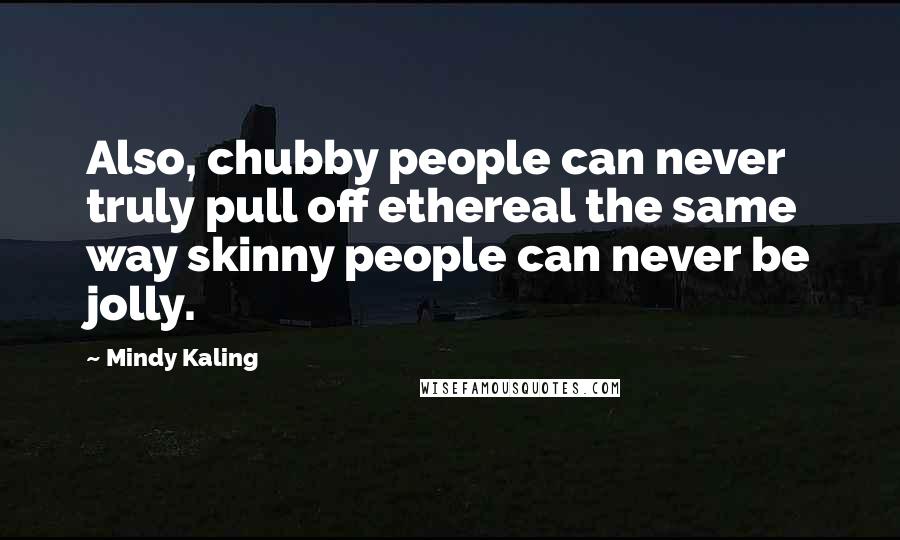 Mindy Kaling Quotes: Also, chubby people can never truly pull off ethereal the same way skinny people can never be jolly.