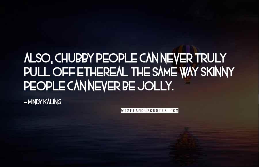 Mindy Kaling Quotes: Also, chubby people can never truly pull off ethereal the same way skinny people can never be jolly.