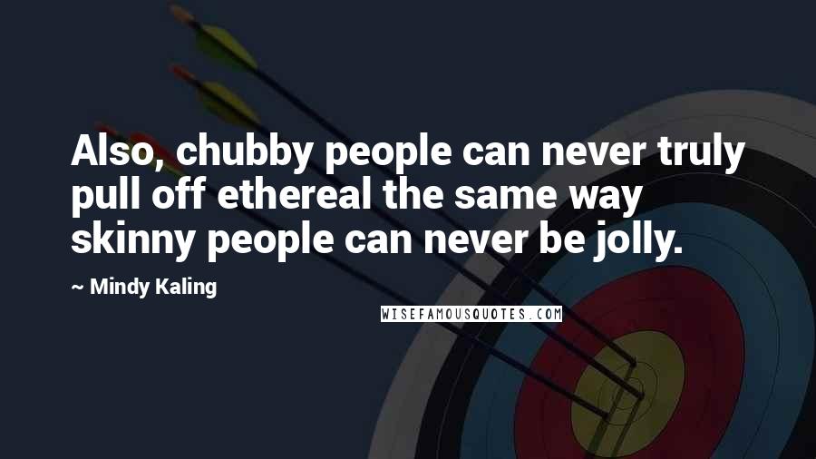 Mindy Kaling Quotes: Also, chubby people can never truly pull off ethereal the same way skinny people can never be jolly.